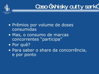 Caso “whisky cutty sark” Prêmios por volume de doses consumidas Mas, o consumo de marcas concorrentes “participa” Por quê? Para saber o share da concorrência, e por ponto 