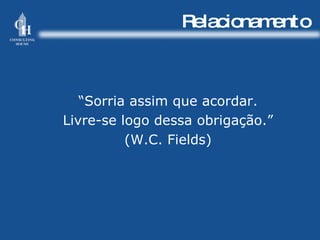 Relacionamento “ Sorria assim que acordar. Livre-se logo dessa obrigação.” (W.C. Fields) 