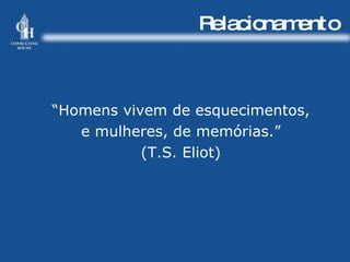 Relacionamento “ Homens vivem de esquecimentos, e mulheres, de memórias.” (T.S. Eliot) 