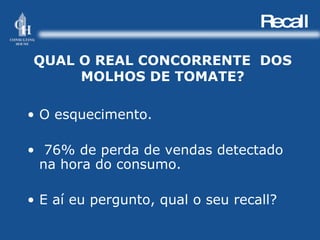 Recall QUAL O REAL CONCORRENTE  DOS MOLHOS DE TOMATE? O esquecimento. 76% de perda de vendas detectado  na hora do consumo. E aí eu pergunto, qual o seu recall? 