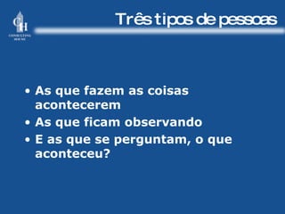 Três tipos de pessoas As que fazem as coisas acontecerem As que ficam observando E as que se perguntam, o que aconteceu? 