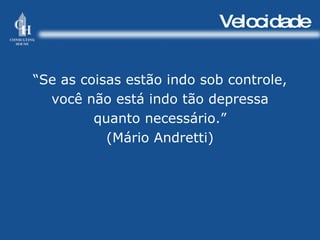 Velocidade “ Se as coisas estão indo sob controle, você não está indo tão depressa quanto necessário.” (Mário Andretti) 