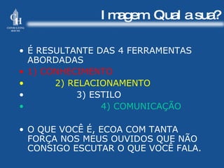 Imagem. Qual a sua? É RESULTANTE DAS 4 FERRAMENTAS ABORDADAS  1) CONHECIMENTO 2) RELACIONAMENTO 3) ESTILO 4) COMUNICAÇÃO O QUE VOCÊ É, ECOA COM TANTA FORÇA NOS MEUS OUVIDOS QUE NÃO CONSIGO ESCUTAR O QUE VOCÊ FALA. 