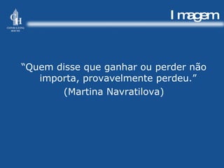 Imagem “ Quem disse que ganhar ou perder não importa, provavelmente perdeu.” (Martina Navratilova) 