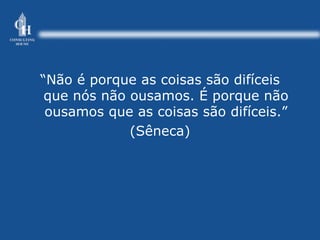 “ Não é porque as coisas são difíceis que nós não ousamos. É porque não ousamos que as coisas são difíceis.” (Sêneca) 