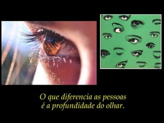 O que diferencia as pessoas
é a profundidade do olhar.
 