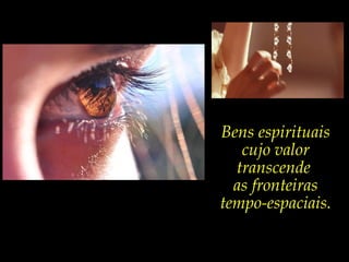 Bens espirituais
   cujo valor
  transcende
  as fronteiras
tempo-espaciais.
 