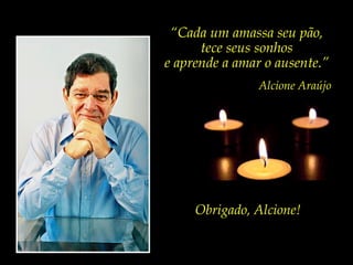 “Cada um amassa seu pão,
      tece seus sonhos
e aprende a amar o ausente.”
                Alcione Araújo




     Obrigado, Alcione!
 
