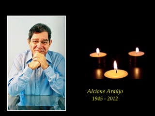 “Cada um amassa seu pão,
      tece seus sonhos
e aprende a amar o ausente.”
                Alcione Araújo




     Alcione Araújo
       1945 - 2012
 