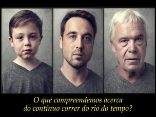 “Entre
              o neto
            que foste
             e o avô
            que serás,
             que pai
          terás sido?”
              José Saramago




   O que compreendemos acerca
do contínuo correr do rio do tempo?
 