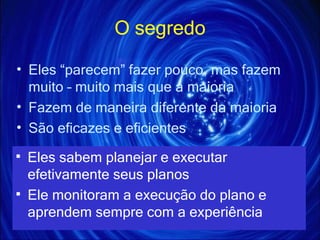 O segredo Eles “parecem” fazer pouco, mas fazem muito – muito mais que a maioria Fazem de maneira diferente da maioria São eficazes e eficientes Eles sabem planejar e executar efetivamente seus planos Ele monitoram a execução do plano e aprendem sempre com a experiência 