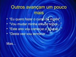 Outros avançam um pouco mais “ Eu quero fazer o curso de inglês” “ Vou mudar minha atitude sobre...” “ Este ano vou começar a poupar...” “ Desta vez vou terminar ....” Mas... 