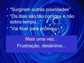 “ Surgiram outras prioridades” “ Os dias são tão corridos e não sobra tempo...” “ Vai ficar para próxima...” Mais uma vez... Frustração, desânimo... 