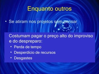 Enquanto outros Se atiram nos projetos sem pensar Costumam pagar o preço alto do improviso e do despreparo: Perda de tempo Desperdício de recursos Desgastes 