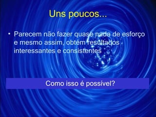 Uns poucos... Parecem não fazer quase nada de esforço e mesmo assim, obtém resultados interessantes e consistentes Como isso é possível? 