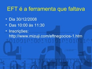 EFT é a ferramenta que faltava Dia 30/12/2008 Das 10:00 às 11:30 Inscrições: http://www.mizuji.com/eftnegocios-1.htm 