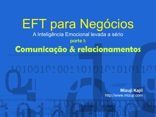 EFT para Negócios A Inteligência Emocional levada a sério parte 1: Comunicação & relacionamentos Mizuji Kajii http://www.mizuji.com 