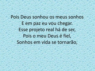 Pois Deus sonhou os meus sonhos
E em paz eu vou chegar.
Esse projeto real há de ser,
Pois o meu Deus é fiel,
Sonhos em vida se tornarão,
 