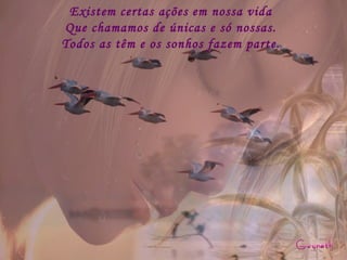 Existem certas ações em nossa vida Que chamamos de únicas e só nossas. Todos as têm e os sonhos fazem parte. 