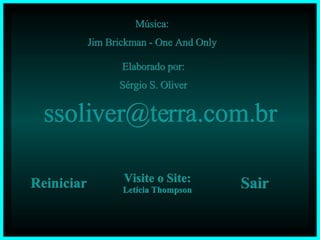 Música: Jim Brickman - One And Only Elaborado por: Sérgio S. Oliver [email_address] Reiniciar Visite o Site: Letícia Thompson Sair 