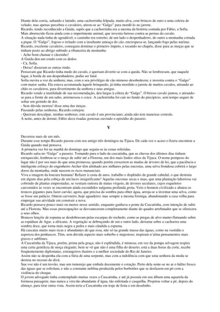 Diante dela corria, saltando e latindo, uma cachorrinha felpuda, muito alva, com brincos de ouro e uma coleira de
veludo; mas apenas percebeu o cavaleiro, atirou-se ao “Galgo” para mordê-lo no jarrete.
Ricardo, tendo reconhecido a Guida, supôs que a cachorrinha era a mesma da história contada por Fábio, a Sofia.
Mais aborrecido ficou ainda com o impertinente animal, que investia furioso contra as pernas do cavalo.
A situação nada tinha de agradável; o caminho era estreito; de um lado o despenhadeiro, do outro a montanha cortada
a pique. O “Galgo”, fogoso e irritado com a insultante ameaça do cão, encrespava-se, lançando fogo pelas narinas.
Ricardo, excelente cavaleiro, conseguiu dominar o primeiro ímpeto, e tocando no chapéu, disse para as moças que se
tinham posto ao abrigo subindo a ribanceira da montanha:
- Acho bom chamar o cãozinho!
A Guida deu um estalo com os dedos:
- Cá, Sofia.
- Deixe! disseram as outras rindo.
Pensavam que Ricardo tinha medo do cavalo, e queriam divertir-se com a queda. Não se lembravam, que naquele
lugar, à borda de um despenhadeiro, podia ser fatal.
Sofia ouvira a voz da senhora; mas, com o seu privilégio de cão mimoso desobedeceu; e investiu contra o “Galgo”
com maior sanha. Ela estava acostumada àquele brinquedo; já tinha mordido o jarrete de muitos cavalos, atirando ao
chão os cavaleiros, para divertimento da senhora e suas amigas.
Ricardo vendo a inutilidade de sua recomendação, deu largas à cólera do “Galgo”. O brioso cavalo juntou, e atirando-
se para a frente de um salto, arremessou o coice. A cachorrinha foi cair no fundo do precipício, sem tempo sequer de
soltar um gemido de dor.
- Sem dúvida morreu! disse uma das moças.
Passando pelas senhoras, Ricardo cortejou:
- Queiram desculpar, minhas senhoras; este cavalo é um provinciano; ainda não tem maneiras cortesãs.
À noite, antes de dormir, Fábio dava risadas gostosas ouvindo o episódio do passeio.
V
Decorreu mais de um mês.
Durante esse tempo Ricardo passou com seu amigo três domingos na Tijuca. De cada vez o acaso o fizera encontrar a
Guida quando mal pensava.
A primeira vez foi na manhã do domingo que seguiu-se às cenas referidas.
Ricardo saíra no “Galgo” a passeio. Tomando para o lado da cascatinha, que as chuvas dos últimos dias tinham
enriquecido, lembrou-se o moço de subir até a Floresta, um dos mais lindos sítios da Tijuca. O nome pomposo do
lugar não é por ora mais do que uma promessa; quando porém crescerem as mudas de árvores de lei, que a paciência e
inteligente esforço do engenheiro Archer têm alinhado aos milhares pelas encostas, uma selva frondosa cobrirá o largo
dorso da montanha, onde nascem os ricos mananciais.
Viva a imagem da loucura humana! Refazer à custa de anos, trabalho e dispêndio de grande cabedal, o que destruiu
em alguns dias pela cobiça de um lucro insignificante! Aquelas encostas secas e nuas, que uma plantação laboriosa vai
cobrindo de plantas emprestadas, se vestiam outrora de matas virgens, de árvores seculares, cujos esqueletos
carcomidos às vezes se encontram ainda escondidos nalguma profunda grota. Veio o homem civilizado e abateu os
troncos gigantes para fazer carvão; agora, que precisa da sombra para obter água, arroja-se a inventar uma selva, como
se fosse um palácio. Ontem carvoeiro, hoje aguadeiro; mas sempre a mesma formiga, abandonando a casa velha para
empregar sua atividade em construir a nova.
Ricardo pensava pouco mais ou menos nesse sentido, enquanto ganhava a ponte da Cascatinha, com intenção de subir
até a Floresta. Mas essas preocupações se desvaneceram completamente diante do quadro arrebatador que se oferecera
a seus olhos.
Brancos lençóis de espuma se desdobravam pelas escarpas do rochedo, como as pregas de alvo manto flutuando sobre
as espáduas de Agar, a africana. A vegetação se debruçando de um e outro lado, derrama sobre a cachoeira uma
sombra doce, que torna mais negra a pedra e mais cândida a espuma.
Há cascatas muito mais ricas e abundantes do que essa, não só na grande massa das águas, como na vastidão e
aspereza dos penhascos. Têm, sem dúvida aspecto mais soberbo e majestoso; inspiram n’alma pensamentos mais
graves e sublimes.
A Cascatinha da Tijuca, porém, prima pela graça; não é esplêndida, é mimosa; em vez da pompa selvagem respira
uma certa gentileza de moça elegante; bem se vê que não é uma filha do deserto; está a duas horas da corte, recebe
freqüentemente diplomatas, estrangeiros ilustres e a melhor sociedade do Rio de Janeiro.
Assim não se despenha ela com a fúria de uma serpente, mas com a indolência com que uma senhora da moda se
derreia no recosto do divã.
Sua voz não é um trovão, mas um rumorejo que embala docemente o coração. Perto dela sente-se no ar o hálito fresco
das águas que se esfrolam, e não a constante neblina produzida pelos borbotões que se desfazem em pó com a
violência do choque.
O jovem advogado tinha contemplado muitas vezes a Cascatinha, e até já possuía em seu álbum uma aquarela da
formosa paisagem; mas nunca a vira tão abundante d’água, tão enfeitada e casquilha. Projetou voltar a pé, depois do
almoço, para tirar outra vista. Assim teria a Cascatinha em traje de festa e em desalinho.
 