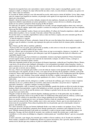 O parceiro da esquerda fazia com o precedente o maior contraste. Curto, esguio e encarquilhado, quanto o outro
espaçoso e amplo, as mínguas do corpo sobravam-lhe nas mãos e nariz, ou como diziam os malignos, nas garras e no
bico. Tudo o mais era miniatura.
O visconde de Aljuba começara a sua vida mercantil na escola, onde exercia o mister de belchior. Livros, lápis, roupa,
tudo ele comprava por bagatela aos meninos, em princípio como agente de um negociante de cacaréus da esquina, e
depois por conta própria.
Quando o deram por pronto na escrita e tabuada, arranjou ele uma espelunca, chamada casa de penhor, onde
emprestava dinheiro especialmente aos pretos quitandeiros. A pouco e pouco elevou-se a clientela, até que pôde
fechar em sua carteira as primeiras firmas da praça do Rio de Janeiro.
Foi então que, de repente, o Camacho transformado em visconde, sem que ninguém pudesse atinar com o meio por
que obtivera, logo de supetão, aquele título, quando o costume era começar por barão. Diziam uns que fora comprado,
outros que lho tinham dado.
- Nem dado, nem comprado! acudia o Soares em tom de pilhéria. O velhaco do Camacho empalmou o aljube, que lhe
tinham dado de penhor, e fez-se visconde. Com todo o direito! Não resta dúvida.
Os ouvintes riam; e o visconde, imperturbável, metia as mãos nos bolsos e repetia com certo sonsonete que lhe era
próprio, um dito muito conhecido:
- A alma do negócio é o segredo.
Os amigos mais íntimos do Soares, sobretudo o barão do Saí, por vezes lhe tinham feito observações a respeito da
privança a que ele admitia o visconde, cuja reputação dava para um excelente herói do romance galote, atualmente na
moda.
Mas o Soares, que lhe sabia as anedotas, galhofava.
- É preciso lidar com essa gente, para aprender-lhe as manhas, se não corre-se o risco de ser-se enganado a cada
instante. E quem as conhece melhor do que o bicho?
Por isso o Soares, que era um gaiato de conta, a toda a hora, no jogo ou em negócio, chamava o visconde de – “meu
mestre”; com o que este se lisonjeava, pois tinha para si que não era pequena glória dar lições de velhacaria a um
espertalhão daquele trope.
O último dos parceiros, que ficava fronteiro ao comendador, mostrava uma figura respeitável. Poucas fisionomias
possuem aquela sisudez, tocada por uma expressão de mansuetude, exalação, ou eflúvio d’lama, a ameigar as
asperezas de uma consciência rígida e austera.
Nada mais enganador porém do que esse prospecto de homem importante, conhecido por Conselheiro Barros. Dentro,
o que havia, era um desses entes ambíguos, destinados a viver em perpétua irresolução, almas bonachas e inertes, a
quem a natureza de em vez de cabeça um cabo, em lugar de coração uma azelha, para serem empunhados por outrem,
sem o que não se movem, nem se abalam.
Em casa, o Barros era manejado pela mulher; se ela não tinha de véspera à noite apartado sobre um cabide a roupa
necessária para o dia seguinte, ele não se vestia, e era capaz de ficar até meio-dia de chambre e chinelas, como já lhe
acontecera. Nunca sabia quando tinha fome, e seria escusado perguntarem-lhe; era D. Guilhermina quem lhe regulava
o apetite, o sono, e até a moléstia. Uma ocasião, ardendo ele em febre, a mulher o persuadiu de que estava
perfeitamente bom; levou-o a um passeio em que apanharam sol e chuva. À noite, quando se recolheram, o homem
nada sentia.
Fora de casa, não saindo com ele, entregava-o a mulher a um lacaio de confiança, que o levava a visitas e negócios
indicados no rol; ou o conduzia direito ao escritório, onde tomava conta dele o seu jovem sócio e “suplente no
mercantil e doméstico”, segundo o maligno visconde da Aljuba.
Filho do consignatário, onde se arrumava em rapaz João Barbalho, quando deu demão ao ofício de tocador de tropas,
herdara o Barros bom patrimônio, o qual se lhe multiplicava na burra, sem que ele se apercebesse do como isso se
fazia. Quando o sócio no fim do ano lhe atestava com o balanço os grandes lucros da casa, não se imagina o pasmo
em que ficava por muitos dias.
Chegado o tempo de entrar para a roda dos figurões, lembrança que bem se vê não partiu dele, mas da mulher, e
entabulada a negociação, tratou-se da escolha do título. D. Guilhermina tinha paixão pelo de condessa, e achava que
uma coroa de três castelos ia às maravilhas com as tranças opulentas de seus cabelos negros.
Desta vez, porém, o marido quis ter voto e ser homem. Preferiu o título de conselheiro; e turrou de modo que não
houve meios de arrancá-lo daí. Nem a mulher, nem o sócio, nem mesmo o Soares, que era um oráculo para ele, o
demoveram do seu propósito. Essas almas de gelatina têm isso de particular, que em se inteiriçando, tornam-se
guascas; não dobram mais.
Foi o único momento, em que esse homem, habituado desde a sua vinda ao mundo a ser qualquer, foi eu. Toda a
energia que devia ter despendido a pequenas doses durante quarenta anos, acumulou-a para empregá-la de um só
jacto. Debalde tentaram persuadi-lo que podia ser conselheiro e conde ao mesmo tempo contando que pagasse em
proporção. Na paga, não havia dúvida de sua parte; mas a prática do mundo lhe ensinara que o conde mata o
conselheiro; e se ele caísse em afidalgar-se, ninguém o trataria jamais por “conselheiro Bastos”, que era a sua grande
ambição.
A maior concessão, a que chegou, foi consentir que a mulher se fizesse condessa, ela só, ficando ele conselheiro.
Neste sentido, a instâncias de D. Guilhermina, deram-se os passos necessários; mas o governo, depois de ouvir os
mestres da lei, decidiu que uma condessa só pode ser mulher de um conde.
 