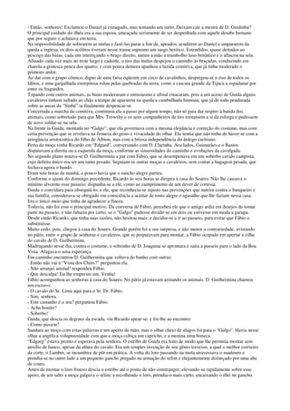 - Então, senhores! Exclamou o Daniel já esmagado, mas tentando um surto. Deixam cair a mestra de D. Guidinha?
O principal cuidado do ilhéu era a sua esposa, ameaçada seriamente de ser despenhada com aquele desabe humano
que por seguro o achatava em terra.
Na impossibilidade de sofrearem as mulas e fazê-las parar a fim de, apeados, acudirem ao Daniel e ampararem da
queda a inglesa, os dois acólitos tiveram nesse transe supremo um rasgo heróico. Estendidos, quase deitados ao
pescoço das baias, cada um inteiriçando o braço direito, meteu a mão a trambolho luso-britânico e o afincou na sela.
Afinado cada vez mais no trote largo e cadente, o tiro das mulas despejou o caminho às braçadas, conduzindo em
charola a grotesca penca dos quatro; e com pouca demora apanhou a luzida comitiva, que já tinha moderado o
primeiro ardor.
Ao dar com o grupo cômico, digno de uma farsa eqüestre em circo de cavalinhos, despregou-se o riso de todos os
lábios, e uma gargalhada estrepitosa rolou pelas quebradas da serra, como a cascata grande da Tijuca a espadanar por
entre os fraguedos.
Topando com outros animais, as baias moderaram o entusiasmo e afinal estacaram, pois a um aceno de Guida alguns
cavaleiros tinham saltado ao chão a tempo de apararem na queda a cambulhada humana, que já de todo pendurada
sobre as ancas da “Sinhá” ia finalmente despencar-se.
Concertada a marcha da comitiva, continuou ela a passo por algum tempo, não só para dar respiro à batida dos
animais, como sobretudo para que Mrs. Trowshy e os seus companheiros de tiro tornassem a si da esfrega e pudessem
de novo soldar-se na sela.
Na frente ia Guida, montada no “Galgo”, que ela governava com a mesma elegância e correção do costume, mas com
certa prevenção que se revelava na firmeza do gesto e vivacidade do olhar. Ela sentia que não tinha de haver-se com a
arrogância aristocrática do filho de Álbion, mas com a briosa independência do árdego curitiano.
Perto da moça vinha Ricardo em “Edgard”, conversando com D. Clarinha. Aos lados, Guimarães e o Bastos
disputavam a direita ou a esquerda da moça, conforme as sinuosidades do caminho e evoluções da cavalgada.
No segundo plano notava-se D. Guilhermina a par com Fábio, que se desempenava em um soberbo cavalo campista,
cujo defeito único era ser um tanto pesado. Seguiam-se outras moças e cavaleiros, sem contar a bagagem pesada, que
fechava agora o bando.
Eram sete horas da manhã, e pouco havia que o rancho alegre partira.
Conforme o ajuste do domingo precedente, Ricardo às seis horas se dirigira à casa do Soares. Não lhe causava o
mínimo alvoroto esse passeio; dispunha-se a ele, como ao cumprimento de um dever de cortesia.
Guida o convidara para obsequiá-lo; e ele, que reconhecia-se injusto nas prevenções que nutrira contra o banqueiro e
sua família, considerava-se obrigado em consciência a aceitar de rosto alegre o agasalho que lhe faziam nessa casa.
Era o único meio que tinha de agradecer a fineza.
Todavia, não foi esse o principal motivo. Da conversa de Fábio, percebeu ele que o amigo ardia em desejos de tomar
parte no passeio, e não faltaria por certo, se o “Galgo” pudesse dividir-se em dois ou estivesse em moda a garupa.
Desde então Ricardo, que tinha suas razões, não hesitou mais; e decidiu-se a ir ao passeio, para evitar que Fábio o
substituísse.
Muito cedo, pois, chegou à casa do Soares. Grande porém foi a sua surpresa, e não menor a contrariedade, avistando
no pátio, entre o grupo de senhoras e cavaleiros, que se preparavam para montar, a Fábio ocupado em apertar a cilha
do cavalo de D. Guilhermina.
Madrugando nesse dia, contra o costume, o sobrinho de D. Joaquina se aprontara e saíra a passeio para o lado da Boa
Vista. Afagava-o uma esperança.
Em caminho encontrou D. Guilhermina que voltava do banho com outras:
- Então não vai à “Vista dos Chins?” perguntou ela.
- Não arranjei animal! respondeu Fábio.
- Que desculpa! Eu lhe empresto um. Venha!
Fábio acompanhou as senhoras à casa do Soares. No pátio já estavam arreando os animais. D. Guilhermina chamou
um escravo:
- O cavalo do Sr. Lima aqui para o Sr. Dr. Fábio.
- Sim, senhora.
- Este castanho é o seu? perguntou Fábio.
- Acha bonito?
- Soberbo!
Guida, que descia os degraus da escada, viu Ricardo apear-se, e foi-lhe ao encontro:
- Como passou?
Saudara ao moço com estas palavras e um aperto de mão; mas o olhar cheio de afagos foi para o “Galgo”. Havia nesse
olhar a angélica voluptuosidade com que a moça cobiça um capricho, e a menina uma boneca.
“Edgarg” estava pronto e esperava pela senhora. O estribo de Guida era feito de modo que lhe permitia montar sem
auxílio de banco, apesar da altura do cavalo. Era um simples invenção de seu gênio travesso, a qual o melhor corrieiro
da corte, o Lambet, se incumbira de pôr em prática. A volta do loro passando na mola atravessava o suadouro e
prendia-se no outro lado a um pequeno gancho pregado na armação do selim e elegantemente disfarçado por uma aba
de couro.
Antes de montar o loro frouxo descia o estribo até o ponto de não constranger; elevando-se rapidamente sobre esse
apoio, de um salto a moça galgava o selim; e recolhendo o loro, prendia-o mais curto, encaixando o ilhó no gancho.
 