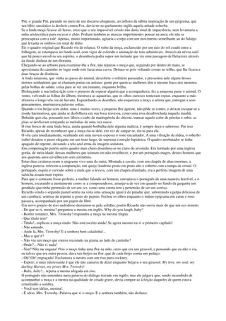 Pitt, o grande Pitt, parando no meio de um discurso eloqüente, ao influxo da súbita inspiração de um epigrama, que
seu lábio sarcástico ia desferir contra Fox, devia ter no parlamento inglês aquela atitude soberba.
Se a linda moça ficasse ali horas, creio que o seu impassível cavalo não daria sinal de impaciência, nem levantaria a
unha aristocrática para escavar o chão. Podiam também as moscas impertinentes pousar na anca; ele não se
preocupava com a ralé. Apenas, muito importunado, agitaria o corpo com um movimento semelhante ao do fidalgo
que levanta os ombros em sinal de tédio.
Eis o quadro original que Ricardo viu de relance. O vulto da moça, esclarecido por um raio do sol coado entre a
folhagem, se estampava no fundo azul, com vigor de colorido e animação de tons admiráveis. Através da névoa sutil
que há pouco envolvia seu espírito, o desenhista podia supor um instante que via uma paisagem de Delacroix através
da ilusão diáfana de um diorama.
Chegando-se ao arbusto para examinar-lhe a flor, não reparou o moço que, seguindo por dentro do mato, se
aproximara do caminho no lugar onde este fazia uma curva. Deitara-se pois voltando costas ao trilho, que lhe ficava a
duas braças de distância.
A linda amazona, que vinha ao passo do animal, descobriu o solitário passeador, e pressentiu nele algum desses
eternos sonhadores que se chamam poetas ou artistas: gente por quem as mulheres têm o mesmo fraco dos meninos
pelas bolhas de sabão; coisa para se ver um instante, enquanto brilha.
Disfarçando a sua indiscrição com o pretexto de esperar alguém que a acompanhava, fez a amazona parar o animal. O
vento, volvendo as folhas do álbum, mostrava as aquarelas, que os olhos curiosos tentavam espiar, enquanto a mão
afastava o longo véu cor de havana. Esguardando os desenhos, não esquecera a moça o artista que, entregue a seus
pensamentos, murmurava palavras soltas.
Quando o viu beijar com ardor, uma e muitas vezes, a pequena flor agreste, não pôde se conter, e deixou escapar-se a
risada harmoniosa, que ainda se desfolhava em sua boca travessa, como uma rosa desabrochada naquela manhã.
Debalde quis ela, pousando nos lábios o cabo de madrepérola do chicote, trancar aquele cofre de pérolas e rubis: as
jóias se desfiavam rorejando as melodias de uma voz suave.
O riso fresco de uma linda boca, ainda quando borbulha dele alguma malícia, é sempre doce e saboroso. Por isso
Ricardo, apesar de reconhecer que a moça ria-se dele, em vez de zangar-se, riu-se para ela.
O véu caiu imediatamente, ocultando em uma nuvem espessa o rosto encantador. A uma vibração da rédea, o soberbo
isabel desatou o passo elegante em um trote largo, de suprema correção hipiátrica. O quadro arrebatador se tinha
apagado de repente, deixando a tela azul erma da imagem sedutora.
Em compensação porém outro quadro mais cheio desenhou-se no claro do arvoredo. Era formado por uma inglesa
gorda, de meia-idade, dessas mulheres que teimam em não envelhecer, e por um português magro, desses homens que
aos quarenta anos envelhecem sem cerimônia.
Estas duas criaturas eram o epigrama vivo uma da outra. Montada a cavalo, com um chapéu de abas enormes, a
inglesa parecia, relevem a comparação, um queijo londrino posto em prato alto e coberto com a tampa de cristal. O
português, esguio e curvado sobre a mula que o levava, com um chapéu afunilado, era a perfeita imagem de uma
salsicha assada num espeto.
Para que o contraste fosse perfeito, a mulher falando ao homem, estropiava o português de uma maneira horrível; e o
homem, escutando-a atentamente como se a compreendesse, arranjava de vez em quando no fundo da garganta um
grunhido que tinha pretensão de ser um yes, como uma careta tem a pretensão de ser um sorriso.
Ricardo vendo o segundo painel sentiu na vista uma sensação igual à do paladar que, saboreando a polpa deliciosa de
um cambucá, sentisse de repente o gosto do pepino. Fechou os olhos enquanto o mútuo epigrama em carne e osso
passava, acompanhado por um pajem de libré.
Um novo gorjeio de riso melodioso derramou-se pela solidão; porém Ricardo não ouviu mais do que um eco remoto.
- De que se ri, menina? perguntou a mestra em inglês. Why do you laugh, baby?
- Bonito romance, Mrs. Trowshy! respondeu a moça na mesma língua.
- Que título tem?
- Título!...replicou a moça rindo. Não está escrito ainda! Se agora mesmo eu vi o primeiro capítulo!
- Não entendo.
- Ande lá, Mrs. Trowshy! E a senhora bem caladinha!...
- Mas o que é?
- Não viu um moço que estava recostado na grama ao lado do caminho?
- Onde?... Não vi nada!
- Sim? Não me engana! Pois o moço tinha uma flor na mão, creio que era um girassol, e pensando que eu não o via,
ou talvez que era outra pessoa, dava tais beijos na flor, que de cada beijo comia um pedaço.
- Oh! Oh! engraçado! Exclamava a mestra com um riso puro cockney.
- Espere; o mais interessante é que ele não cansava de dizer enquanto beijava o seu girassol: My love, my soul, my
darling Harriet, my pretty Mrs. Trowshy!
- Baby, baby!... repetia a mestra afogada em riso.
O português não entendera meia palavra do diálogo travado em inglês; mas ele julgava que, sendo incumbido de
acompanhar a moça e a mestra na qualidade de criado grave, devia compor-se à feição daqueles de quem estava
constituído a sombra.
- Você tem idéias, menina!
- É sério, Mrs. Trowshy. Palavra que vi o moço. E a senhora também; não disfarce.
 