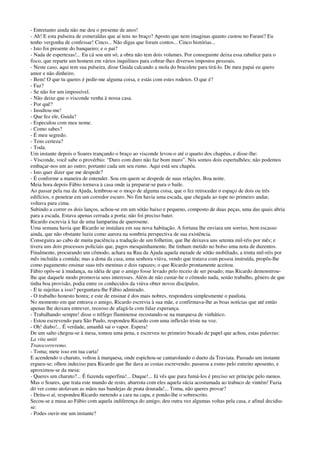 - Entretanto ainda não me deu o presente de anos!
- Ah! E esta pulseira de esmeraldas que aí tens no braço? Aposto que nem imaginas quanto custou no Farani? Eu
tenho vergonha de confessar! Cinco... Não digas que foram contos... Cinco histórias...
- Isto foi presente do banqueiro; e o pai?
- Nada de espertezas!... Eu cá sou um só; a obra não tem dois volumes. Por conseguinte deixa essa rabulice para o
fisco, que reparte um homem em vários inquilinos para cobrar-lhes diversos impostos pessoais.
- Neste caso, aqui tem sua pulseira, disse Guida calcando a mola do bracelete para tirá-lo. De meu papai eu quero
amor e não dinheiro.
- Bem! O que tu queres é pedir-me alguma coisa, e estás com estes rodeios. O que é?
- Faz?
- Se não for um impossível.
- Não deixe que o visconde venha à nossa casa.
- Por quê?
- Insultou-me!
- Que fez ele, Guida?
- Especulou com meu nome.
- Como sabes?
- É meu segredo.
- Tens certeza?
- Toda.
Um instante depois o Soares trançando o braço ao visconde levou-o até o quarto dos chapéus, e disse-lhe:
- Visconde, você sabe o provérbio: “Duro com duro não faz bom muro”. Nós somos dois espertalhões; não podemos
embaçar-nos um ao outro; portanto cada um seu rumo. Aqui está seu chapéu.
- Isto quer dizer que me despede?
- É conforme a maneira de entender. Sou em quem se despede de suas relações. Boa noite.
Meia hora depois Fábio tornava à casa onde ia preparar-se para o baile.
Ao passar pela rua da Ajuda, lembrou-se o moço de alguma coisa, que o fez retroceder o espaço de dois ou três
edifícios, e penetrar em um corredor escuro. No fim havia uma escada, que chegada ao tope no primeiro andar,
voltava para cima.
Subindo a correr os dois lanços, achou-se em um sótão baixo e pequeno, composto de duas peças, uma das quais abria
para a escada. Estava apenas cerrada a porta; não foi preciso bater.
Ricardo escrevia à luz de uma lamparina de querosene.
Uma semana havia que Ricardo se instalara em sua nova habitação. A fortuna lhe enviara um sorriso, bem escasso
ainda, que não obstante luziu como aurora na sombria perspectiva de sua existência.
Conseguira ao cabo de muita paciência a tradução de um folhetim, que lhe deixava uns setenta mil-réis por mês; e
tivera uns dois processos policiais que, pagos mesquinhamente, lhe tinham metido no bolso uma nota de duzentos.
Finalmente, procurando um cômodo, achara na Rua da Ajuda aquela metade de sótão mobiliado, a trinta mil-réis por
mês incluída a comida; mas a dona da casa, uma senhora viúva, vendo que tratava com pessoa instruída, propôs-lhe
como pagamento ensinar suas três meninas e dois rapazes; o que Ricardo prontamente aceitou.
Fábio opôs-se à mudança, na idéia de que o amigo fosse levado pelo receio de ser pesado; mas Ricardo demonstrou-
lhe que daquele modo promovia seus interesses. Além de não custar-he o cômodo nada, senão trabalho, gênero de que
tinha boa provisão, podia entre os conhecidos da viúva obter novos discípulos.
- E te sujeitas a isso? perguntara-lhe Fábio admirado.
- O trabalho honesto honra; e este de ensinar é dos mais nobres, respondera simplesmente o paulista.
No momento em que entrava o amigo, Ricardo escrevia à sua mãe, e confirmava-lhe as boas notícias que até então
apenas lhe deixara entrever, receoso de afagá-la com falaz esperança.
- Trabalhando sempre! disse o trêfego fluminense recostando-se na marquesa de vinhático.
- Estou escrevendo para São Paulo, respondeu Ricardo com uma inflexão triste na voz.
- Oh! diabo!... É verdade, amanhã sai o vapor. Espera!
De um salto chegou-se à mesa, tomou uma pena, e escreveu no primeiro bocado de papel que achou, estas palavras:
La vita uniti
Transcorreremo.
- Toma; mete isso em tua carta!
E acendendo o charuto, voltou à marquesa, onde espichou-se cantarolando o dueto da Traviata. Passado um instante
ergueu-se; olhou indeciso para Ricardo que lhe dava as costas escrevendo; passeou a esmo pelo estreito aposento, e
aproximou-se da mesa:
- Queres um charuto?... É fazenda superfina!... Duque!... Já vês que para fumá-los é preciso ser príncipe pelo menos.
Mas o Soares, que trata este mundo de resto, abarrota com eles aquela súcia acostumada ao trabuco de vintém! Fazia
dó ver como atolavam as mãos nas bandejas de prata dourada!... Toma, não queres provar?
- Deita-o aí, respondeu Ricardo metendo a cara na capa, e pondo-lhe o sobrescrito.
Secou-se a musa ao Fábio com aquela indiferença do amigo; deu outra vez algumas voltas pela casa, e afinal decidiu-
se:
- Podes ouvir-me um instante?
 