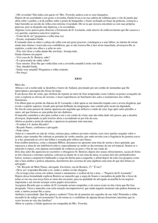 - Oh! avozinha! Não tinha com quem vir! Mrs. Trowshy andava com os seus faniquitos.
Depois de ter acarinhado a seu gosto a avozinha, Guida levou-a na sua cadeira de roldanas para o vão de janela que
abria sobre o jardim, e aí de joelhos sobre a ponta do banquinho, o busto reclinado ao braço da poltrona, começou a
falar baixinho ao ouvido da velha com extrema vivacidade. Dir-se-ia que receava encontrar-se com suas próprias
palavras, pois as despedia mui depressa, e às escondidas.
Algumas vezes parava para observar a fisionomia de D. Leonarda, onde através do embevecimento que lhe causava a
voz querida, espontava uma leve surpresa.
- Como há de ser? perguntou a velha uma vez.
- Escute, respondeu Guida.
E tomando entre as mãos a cabeça da velha com um gesto gracioso, conchegou-a a seus lábios, no intento de tornar
ainda mais íntima e reservada essa confidência, que se não roseava-lhe a face nívea imaculada, alvoroçava-lhe os
espíritos, a arder nos olhos e a arfar no seio.
- Pois sim! disse a velha dando-lhe um beijo. Arranja tudo.
Guida chamou um pajem:
- Vá à casa do Sr. Benício, sabe?
- É o procurador de sinhá velha?
- Esse mesmo. Dize-lhe que venha falar com a avozinha amanhã à noite sem falta.
- Sim, nhanhã Guida.
- Então vens amanhã? Perguntou a velha contente.
- Por força!
XXVI
Meio dia.
Abrasa o sol a rechã onde se desdobra o bairro do Andaraí, precintado por um cordão de montanhas que lhe
interceptam a passagem das brisas do largo.
É um desses dias de verão, que chofram de repente no meio de frias temporadas como vedetas ou postos avançados do
estio a explorar as névoas do inverno, e fazer experiências no barômetro dos calos e reumatismos dos velhos
fluminenes.
Um tílburi pára no portão da chácara de D. Leonarda; e dele apeia-se um mancebo trajado com a severa elegância, que
revela o espírito superior, irisado pelo prisma brilhante da imaginação, mas contido pelo recato da dignidade.
No fim do curto passeio de murtas apareceu um negrinho que dobrava o outão de casa; logo após outro pirralho, e
outro, até que formou-se uma pinha dos tais diabretes.
O mancebo caminhou a eles para confiar a um o seu cartão de visita; mas não tinha dado três passos, que a alcatéia
alvoriçou, dispersando-se pelo terreiro afora e escondendo-se por trás da casa.
Abrira-se porém a porta de entrada, e apareceu no patamar uma mucama:
- O senhor é S. doutor Ricardo?
- Ricardo Nunes, confirmou o advogado.
- Pode entrar.
Acha-se o mancebo na sala de visitas, extensa peça, embora um tanto estreita, com cinco janelas rasgadas sobre o
jardim, cujas ramadas lhe cobriam as portadas de verdes sanefas, por onde envolta com a fragrância do jasmim coava-
se a luz, peneirada no crivo das folhas e roseada pelo reflexo dos lilases.
Esta sombra luminosa, como a chamara Mílton, derramava no aposento uma tinta de serena e doce quietude, que
repassava a alma de um indefinível enlevo, especialmente ao surdir-se das torrentes de um sol tropical. Sentou-se o
mancebo à espera, com alguma curiosidade de conhecer ao justo o fim de sua vinda ali.
Dois dias antes lhe aparecera no escritório o obsequioso Sr. Benício; depois dos usuais oferecimentos, sacara do bolso
as três clássicas e enormes carteiras, colocara-as diante de si em cima da mesa, esvaziara dois dos profundíssimos
bolsos, tornara a atopetá-los baldeando a carga da direita para a esquerda, e afinal depois de toda essa pesquisa como
não a faria melhor a polícia aduaneira, desenterrou das cavernas de uma algibeira uma nota de que deu leitura ao
advogado:
- “Dr. Ricardo de Melo Nunes, advogado. Escritório, rua do Rosário, 27.” É isto?
- Deve ser! respondeu Ricardo a rir, senão o senhor cá não chegaria.
- Eu cá trago estas coisas em ordem, tornou o amanuense; e acabou de ler a nota. – “Negócio de D. Leonarda.”
Depois dessa formalidade explicou Benício ao mancebo que a sogra do Soares o incumbira de pedir-lhe o favor de
achar-se em sua casa terça-feira ao meio-dia em ponto, para na qualidade de advogado aconselhá-la em negócio
importante e até mesmo arranjar certos papéis necessários.
Assegurou Ricardo que as ordens de D. Leonarda seriam cumpridas; e ali estava exato no dia e hora que lhe fora
designado. Viera o mancebo com certa emoção incompreensível, que ainda naquele momento não pudera dominar ao
todo, e menos assinar-lhe a causa.
Atribuía à curiosidade. Que lhe queria a senhora? Teria ele de penetrar nos segredos de sua vida? Pretendia a velha
incumbi-lo de redigir seu testamento? Ia ele tornar-se o confidente de alguma dessas dissensões intestinas que às
vezes lavram no seio das famílias?
Abriu-se a porta; e Guida apareceu em companhia de Mrs. Trowshy.
 