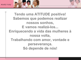 Tendo uma ATITUDE positiva!
Sabemos que podemos realizar
nossos sonhos,
E vamos realizá-los...
Enriquecendo a vida das mulheres à
nossa volta,
Trabalhando com amor, vontade e
perseverança.
Só depende de nós!
 