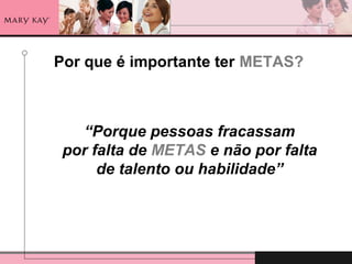 Por que é importante ter METAS?
“Porque pessoas fracassam
por falta de METAS e não por falta
de talento ou habilidade”
 