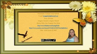 Formatação e Criação: Luzia Gabriele
E-mail: luziagabriele@hotmail.com
Texto: ZzCouto
Imagens: Internet e Arquivo Pessoal
Música: Poly e Seu Conjunto Dos Almas
http://www.slideshare.net/luziagabriele
https://www.youtube.com/channel/UCAdCeCGHGTxtxQskjl4zkow
Data : 29 de Janeiro de 2018