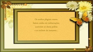 Os sonhos plagiam mares,
batem ondas em embarcações,
acariciam as duras pedras
e se enchem de instantes...