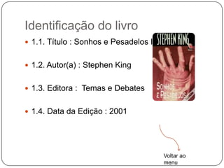 Identificação do livro
 1.1. Título : Sonhos e Pesadelos I


 1.2. Autor(a) : Stephen King


 1.3. Editora : Temas e Debates


 1.4. Data da Edição : 2001




                                       Voltar ao
                                       menu
 