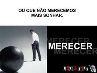 OU QUE NÃO MERECEMOS MAIS SONHAR. SONHOS  MERECER MERECER MERECER 