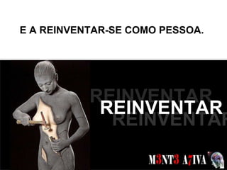 E A REINVENTAR-SE COMO PESSOA. SONHOS  REINVENTAR REINVENTAR REINVENTAR 