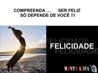 COMPREENDA …  SER FELIZ  SÓ DEPENDE DE VOCÊ !!! SONHOS  FELICIDADE FELICIDADE FELICIDADE 
