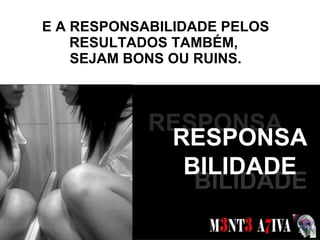 E A RESPONSABILIDADE PELOS RESULTADOS TAMBÉM,  SEJAM BONS OU RUINS. SONHOS  BILIDADE RESPONSA RESPONSA BILIDADE 