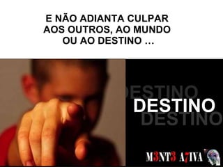 E NÃO ADIANTA CULPAR  AOS OUTROS, AO MUNDO  OU AO DESTINO … SONHOS  DESTINO DESTINO DESTINO 