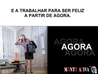 E A TRABALHAR PARA SER FELIZ A PARTIR DE AGORA. SONHOS  AGORA AGORA AGORA 