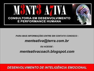 DESENVOLVIMENTO DE INTELIGÊNCIA EMOCIONAL PARA MAIS INFORMAÇÕES ENTRE EM CONTATO CONOSCO : [email_address]   OU ACESSE : menteativacoach.blogspot.com 