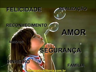 FELICIDADE AMIZADE  REALIZAÇÃO  RECONHECIMENTO  AMOR SEGURANÇA DINHEIRO  FAMÍLIA   [email_address] 
