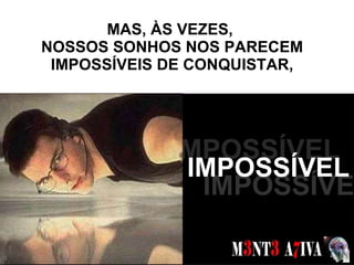 MAS, ÀS VEZES,  NOSSOS SONHOS NOS PARECEM IMPOSSÍVEIS DE CONQUISTAR, SONHOS  IMPOSSÍVEL IMPOSSÍVEL IMPOSSÍVEL 