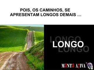 POIS, OS CAMINHOS, SE  APRESENTAM LONGOS DEMAIS … SONHOS  LONGO LONGO LONGO 