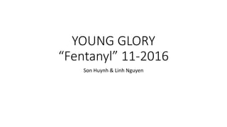 YOUNG GLORY
“Fentanyl” 11-2016
Son Huynh & Linh Nguyen
 