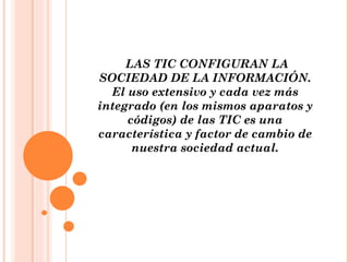 LAS TIC CONFIGURAN LA SOCIEDAD DE LA INFORMACIÓN. El uso extensivo y cada vez más integrado (en los mismos aparatos y códigos) de las TIC es una característica y factor de cambio de nuestra sociedad actual. 