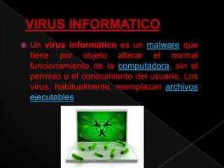  Un virus informático es un malware que
tiene por objeto alterar el normal
funcionamiento de la computadora, sin el
permiso o el conocimiento del usuario. Los
virus, habitualmente, reemplazan archivos
ejecutables
 