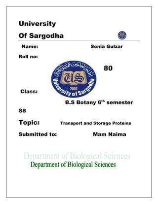 University
Of Sargodha
Name: Sonia Gulzar
Roll no:
80
Class:
B.S Botany 6th
semester
SS
Topic: Transport and Storage Proteins
Submitted to: Mam Naima
 