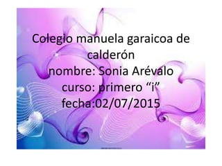 Colegio manuela garaicoa de
calderón
nombre: Sonia Arévalo
curso: primero “i”
fecha:02/07/2015
 